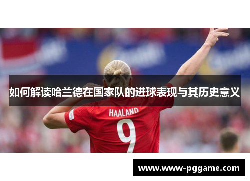 如何解读哈兰德在国家队的进球表现与其历史意义