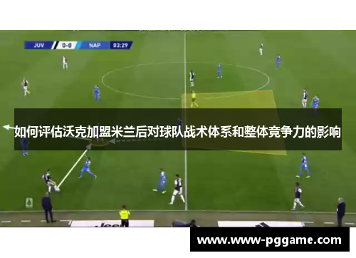 如何评估沃克加盟米兰后对球队战术体系和整体竞争力的影响