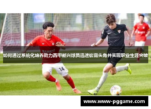 如何通过系统化培养助力西甲新兴球员迅速崭露头角并实现职业生涯突破