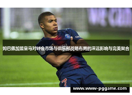 姆巴佩加盟皇马对转会市场与俱乐部战略布局的深远影响与完美契合