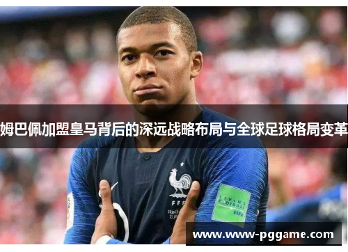 姆巴佩加盟皇马背后的深远战略布局与全球足球格局变革 姆巴佩加盟皇马背后的深远战略布局与全球足球格局变革