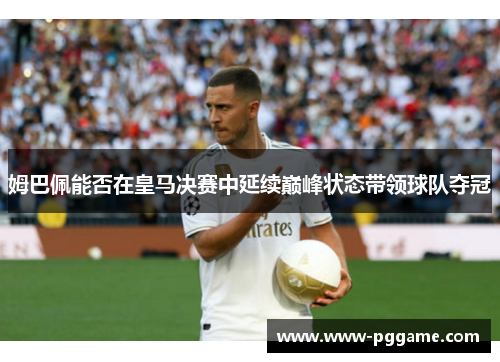 姆巴佩能否在皇马决赛中延续巅峰状态带领球队夺冠