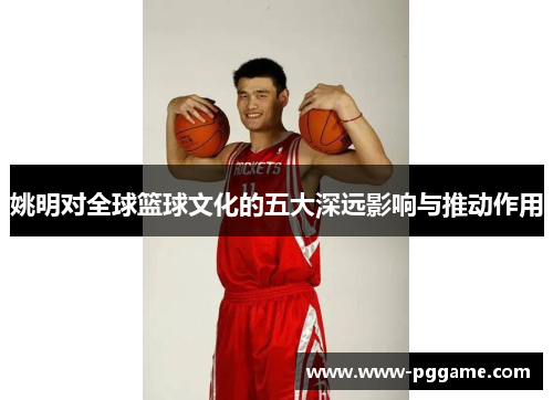 姚明对全球篮球文化的五大深远影响与推动作用